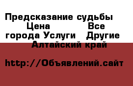 Предсказание судьбы . › Цена ­ 1 100 - Все города Услуги » Другие   . Алтайский край